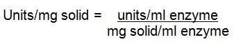 Units/mg solid = units/ml enzyme/mg solid/ml enzyme Units/mg solid = units/ml enzyme/mg solid/ml enzyme